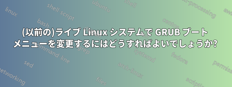 (以前の)ライブ Linux システムで GRUB ブート メニューを変更するにはどうすればよいでしょうか?