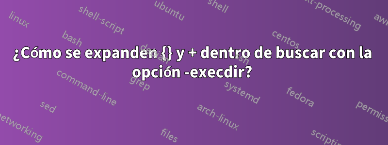 ¿Cómo se expanden {} y + dentro de buscar con la opción -execdir?