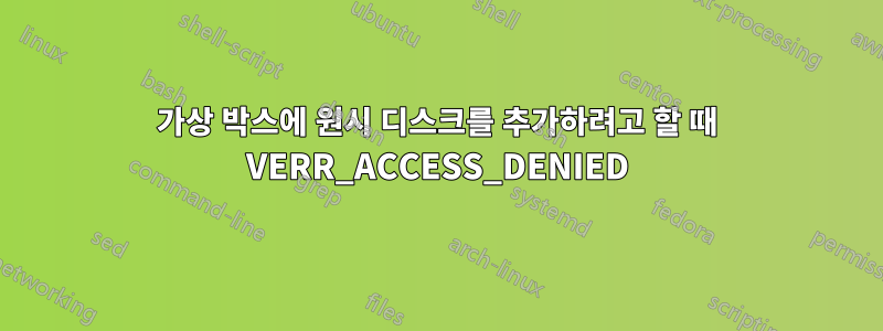 가상 박스에 원시 디스크를 추가하려고 할 때 VERR_ACCESS_DENIED