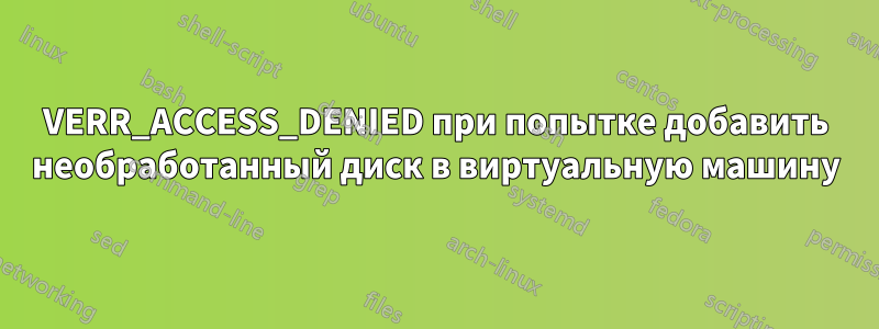 VERR_ACCESS_DENIED при попытке добавить необработанный диск в виртуальную машину