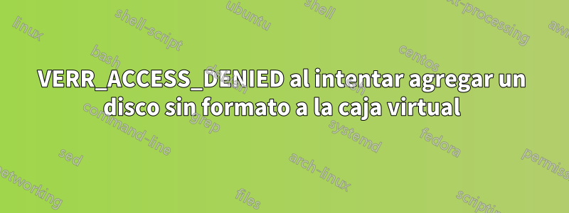 VERR_ACCESS_DENIED al intentar agregar un disco sin formato a la caja virtual