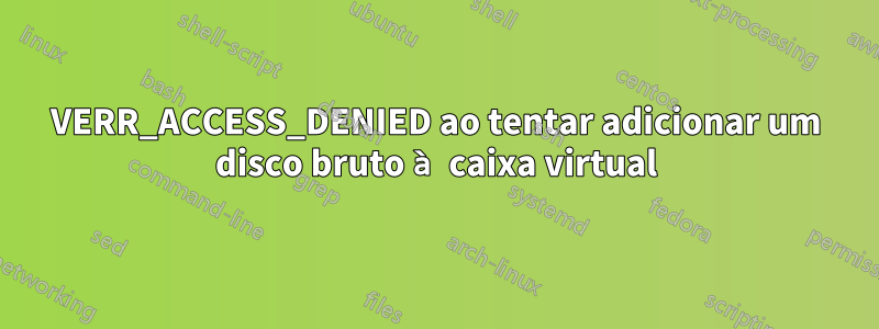 VERR_ACCESS_DENIED ao tentar adicionar um disco bruto à caixa virtual