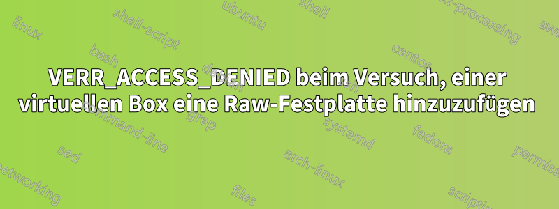 VERR_ACCESS_DENIED beim Versuch, einer virtuellen Box eine Raw-Festplatte hinzuzufügen