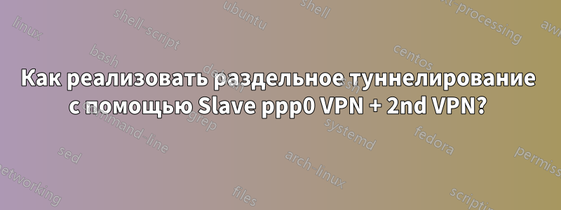 Как реализовать раздельное туннелирование с помощью Slave ppp0 VPN + 2nd VPN?