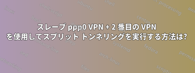 スレーブ ppp0 VPN + 2 番目の VPN を使用してスプリット トンネリングを実行する方法は?