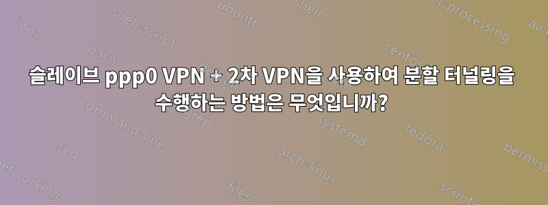 슬레이브 ppp0 VPN + 2차 VPN을 사용하여 분할 터널링을 수행하는 방법은 무엇입니까?