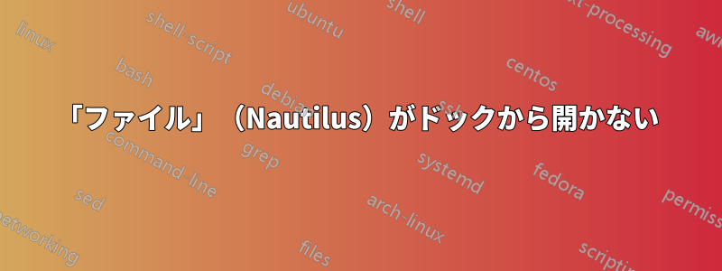 「ファイル」（Nautilus）がドックから開かない