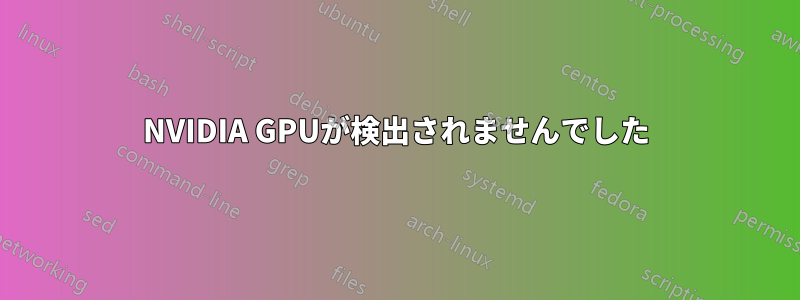 NVIDIA GPUが検出されませんでした