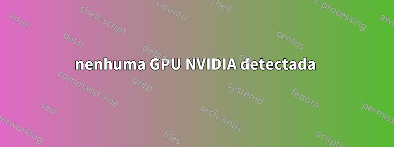 nenhuma GPU NVIDIA detectada