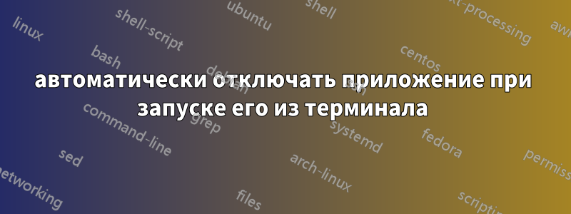 автоматически отключать приложение при запуске его из терминала