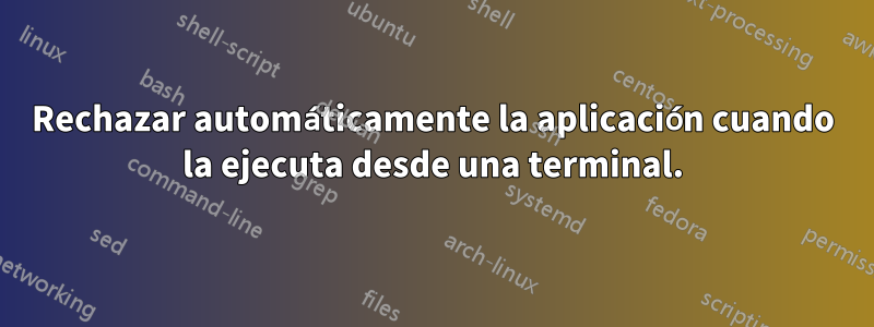 Rechazar automáticamente la aplicación cuando la ejecuta desde una terminal.