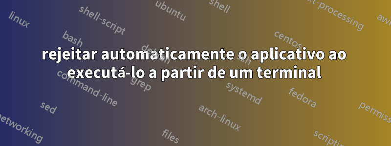 rejeitar automaticamente o aplicativo ao executá-lo a partir de um terminal