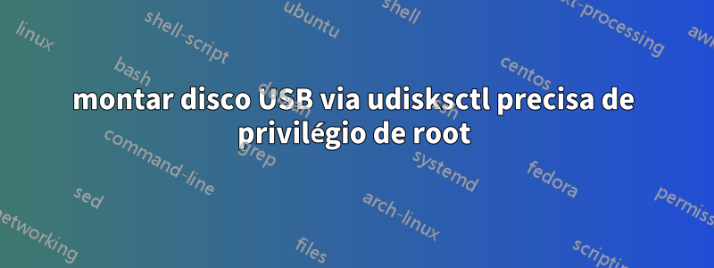 montar disco USB via udisksctl precisa de privilégio de root