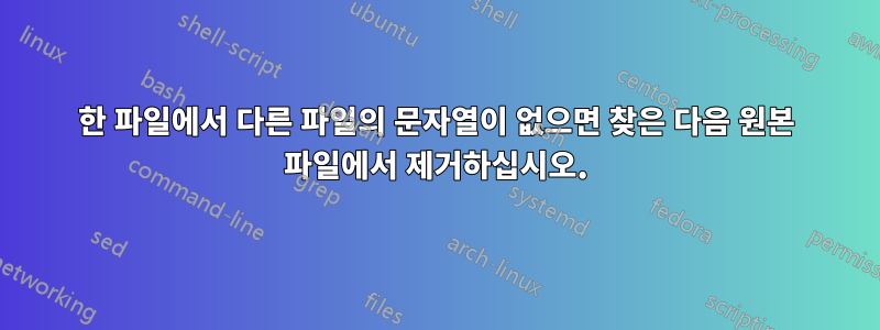 한 파일에서 다른 파일의 문자열이 없으면 찾은 다음 원본 파일에서 제거하십시오.