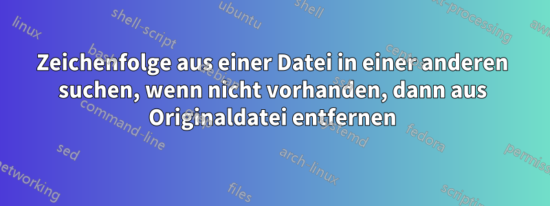 Zeichenfolge aus einer Datei in einer anderen suchen, wenn nicht vorhanden, dann aus Originaldatei entfernen