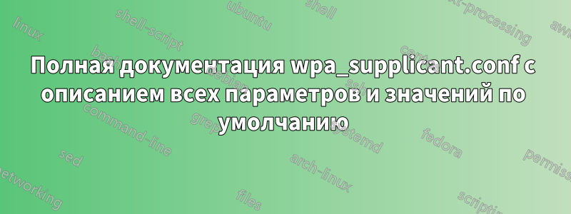 Полная документация wpa_supplicant.conf с описанием всех параметров и значений по умолчанию