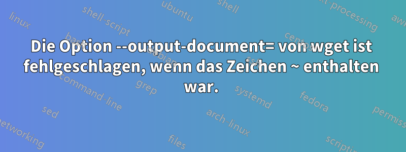 Die Option --output-document= von wget ist fehlgeschlagen, wenn das Zeichen ~ enthalten war.