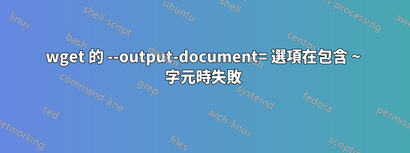 wget 的 --output-document= 選項在包含 ~ 字元時失敗