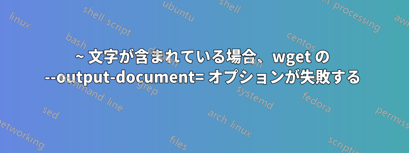 ~ 文字が含まれている場合、wget の --output-document= オプションが失敗する