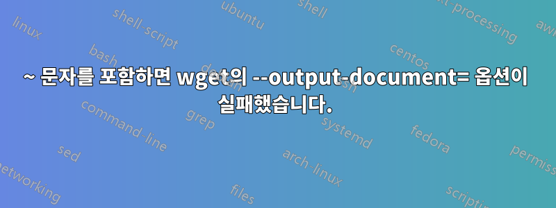 ~ 문자를 포함하면 wget의 --output-document= 옵션이 실패했습니다.