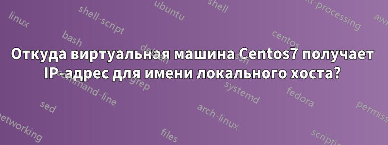 Откуда виртуальная машина Centos7 получает IP-адрес для имени локального хоста?