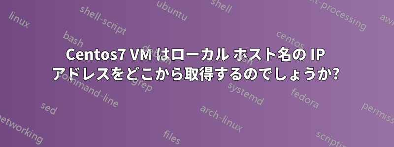 Centos7 VM はローカル ホスト名の IP アドレスをどこから取得するのでしょうか?