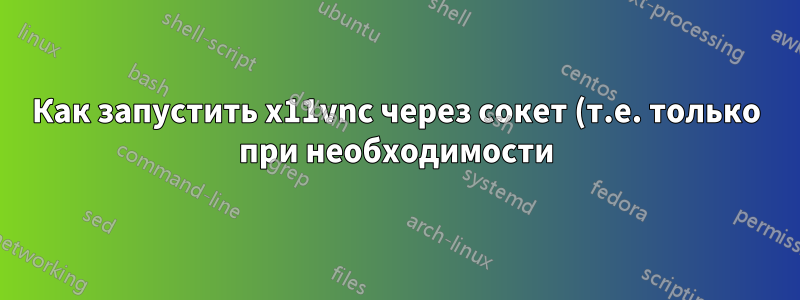Как запустить x11vnc через сокет (т.е. только при необходимости)