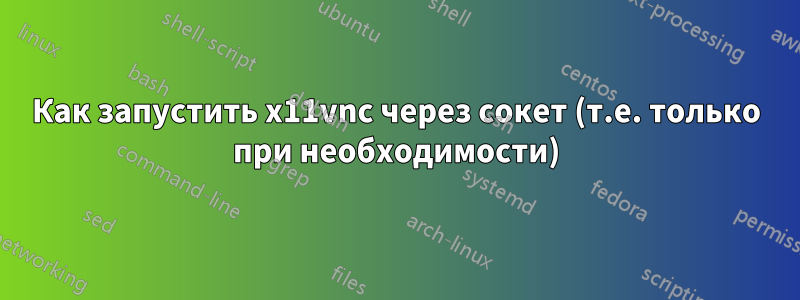 Как запустить x11vnc через сокет (т.е. только при необходимости)