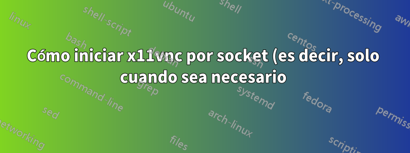 Cómo iniciar x11vnc por socket (es decir, solo cuando sea necesario)