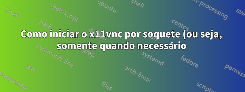 Como iniciar o x11vnc por soquete (ou seja, somente quando necessário)