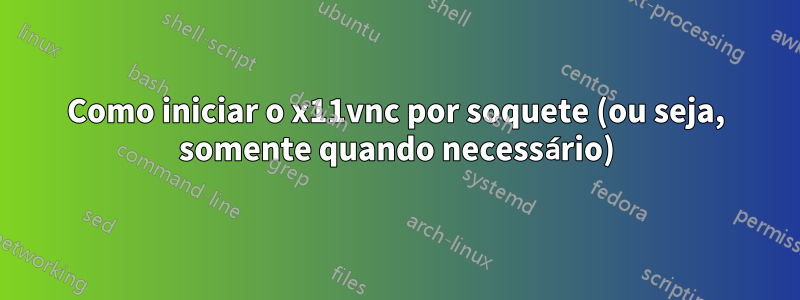 Como iniciar o x11vnc por soquete (ou seja, somente quando necessário)