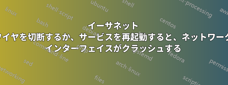 イーサネット ワイヤを切断するか、サービスを再起動すると、ネットワーク インターフェイスがクラッシュする