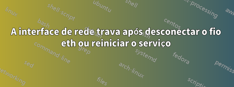 A interface de rede trava após desconectar o fio eth ou reiniciar o serviço