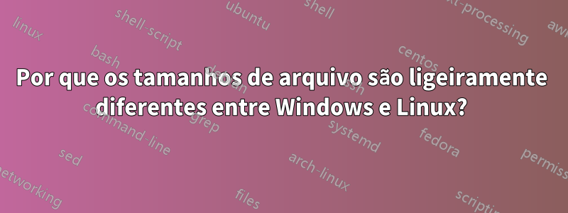 Por que os tamanhos de arquivo são ligeiramente diferentes entre Windows e Linux?