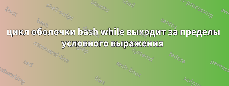 цикл оболочки bash while выходит за пределы условного выражения 