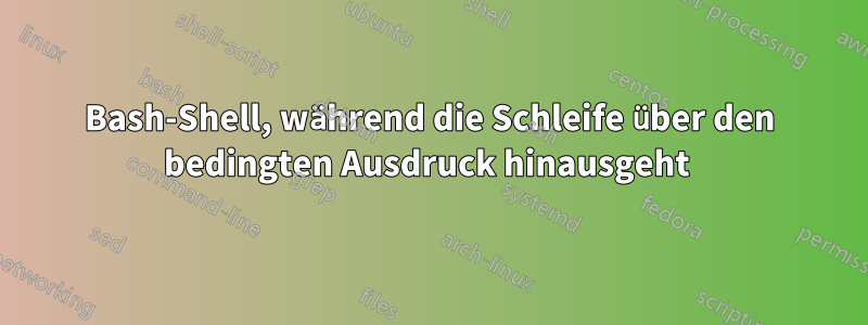 Bash-Shell, während die Schleife über den bedingten Ausdruck hinausgeht 