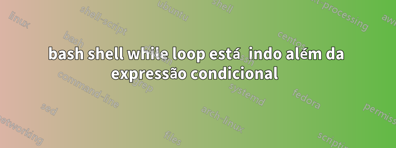 bash shell while loop está indo além da expressão condicional 