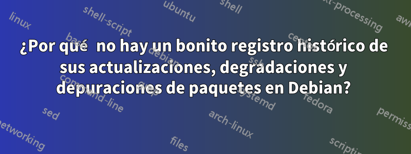 ¿Por qué no hay un bonito registro histórico de sus actualizaciones, degradaciones y depuraciones de paquetes en Debian?