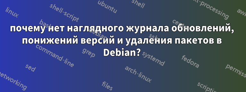 почему нет наглядного журнала обновлений, понижений версий и удаления пакетов в Debian?