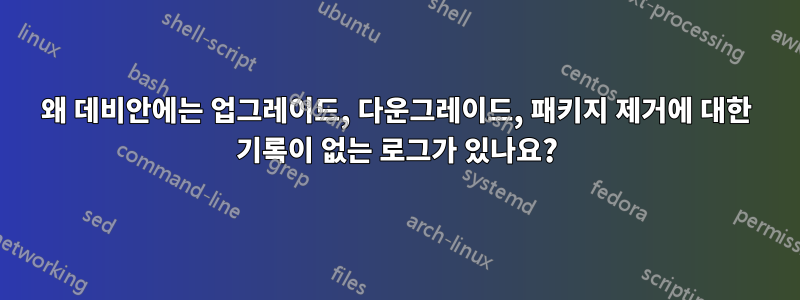 왜 데비안에는 업그레이드, 다운그레이드, 패키지 제거에 대한 기록이 없는 로그가 있나요?