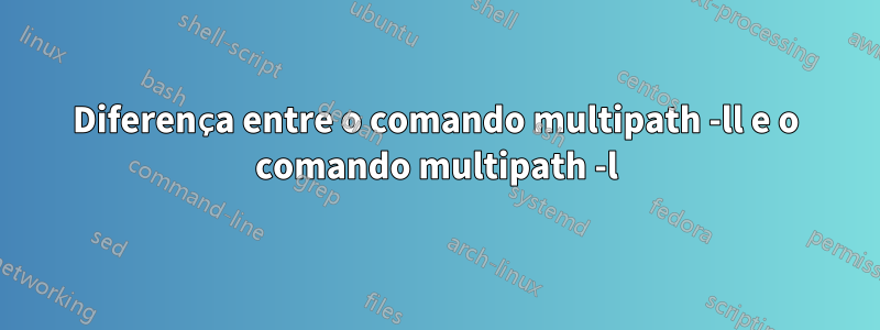 Diferença entre o comando multipath -ll e o comando multipath -l