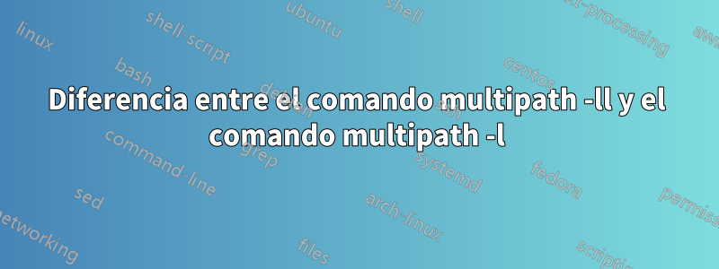 Diferencia entre el comando multipath -ll y el comando multipath -l