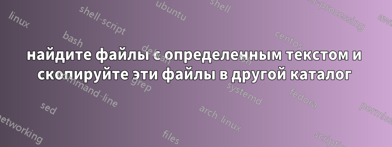 найдите файлы с определенным текстом и скопируйте эти файлы в другой каталог