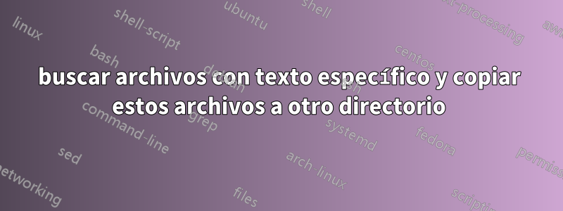 buscar archivos con texto específico y copiar estos archivos a otro directorio