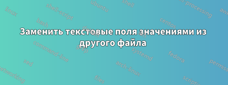 Заменить текстовые поля значениями из другого файла