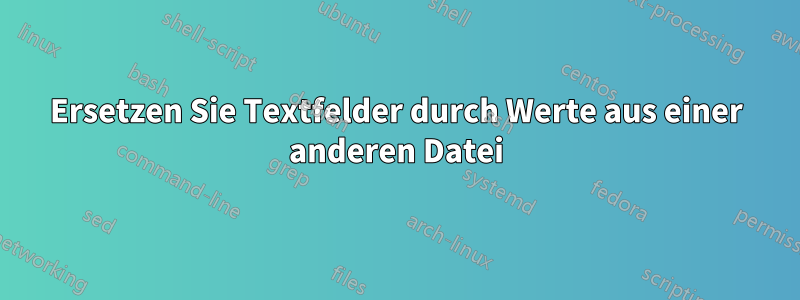 Ersetzen Sie Textfelder durch Werte aus einer anderen Datei