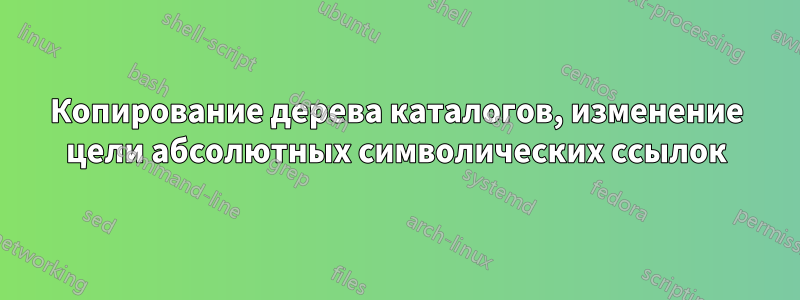 Копирование дерева каталогов, изменение цели абсолютных символических ссылок