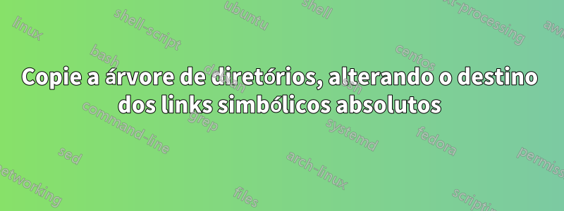 Copie a árvore de diretórios, alterando o destino dos links simbólicos absolutos