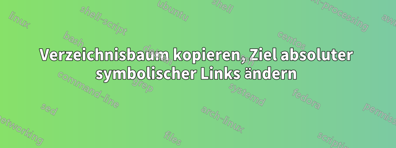 Verzeichnisbaum kopieren, Ziel absoluter symbolischer Links ändern