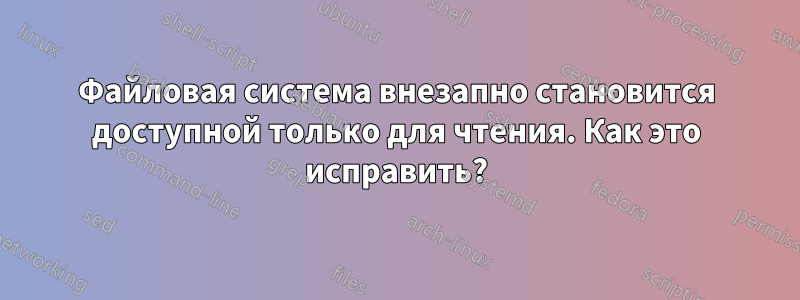 Файловая система внезапно становится доступной только для чтения. Как это исправить?